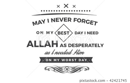 may i never forget on my best day i need Allah 42421745
