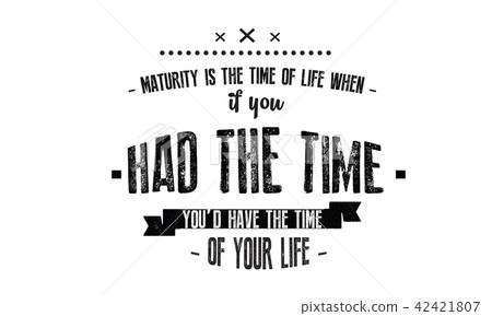 Maturity is the time of life when, if you had the  42421807