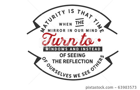 Maturity is that time when the mirrors in our mind turn to windows and instead of seeing the reflection of ourselves we see others Maturity is that time when the mirrors in our mind turn to windows and instead of seeing the reflection of ourselves we see others 63983573