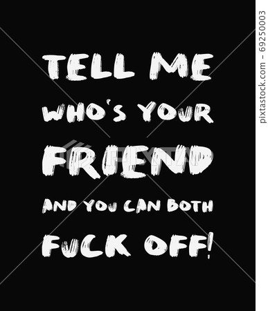Tell me who's your friend and you can both FUCK OFF! Sarcastic a 69250003