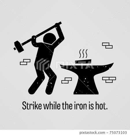 Strike while the iron is hot.  75073103