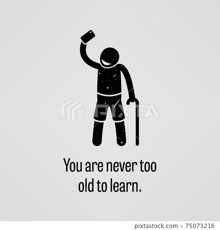 You are Never Too Old to Learn.  75073216