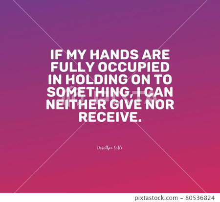 Quote by Dorothee Solle.If my hands are fully occupied in holding on to something, I can neither give nor receive. Quote by Dorothee Solle.If my hands are fully occupied in holding on to something, I can neither give nor receive. 80536824