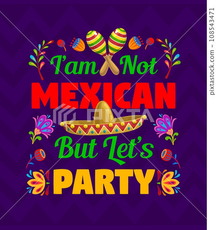 Quote i am not mexican but let us party. Mexican holiday celebration poster, latin country culture party vector banner or t-shirt print with sombrero hat, maracas musical instrument and flowers Quote i am not mexican but let us party. Mexican holiday celebration poster, latin country culture party vector banner or t-shirt print with sombrero hat, maracas musical instrument and flowers 108543471
