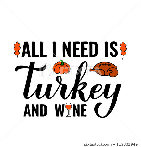 All I need is turkey and wine calligraphy lettering. Funny Thanksgiving Day quote. Vector template for greeting card, typography poster, banner, flyer, sticker, shirt design, etc. All I need is turkey and wine calligraphy lettering. Funny Thanksgiving Day quote. Vector template for greeting card, typography poster, banner, flyer, sticker, shirt design, etc. 119832949