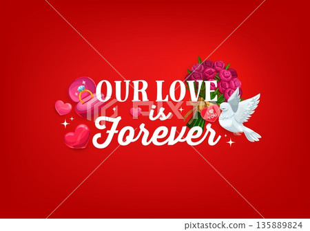 Our love is forever quote, Valentine day greeting card. Romantic festive holiday phrase surrounded by pink hearts, engagement ring in box, bouquet of roses and a white dove holding a heart-shaped note 135889824