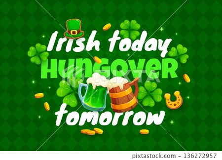 Irish today hungover tomorrow St Patrick's day greeting card quote. Saint Patrick holiday vector greeting card, quote banner or saying flyer with beer or ale tankard, shamrock clover, golden coins 136272957