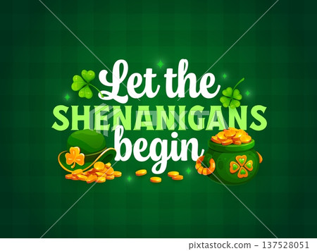 Let the shenanigans begin St Patrick's day greeting quote. Irish culture festival phase vector greeting card or poster. Saint Patrick's print with leprechaun hat and coins in cauldron, shamrock clover 137528051