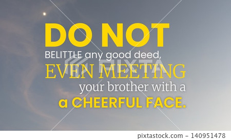 Do not belittle any good deed, even meeting a brother with a cheerful face. This quote promotes kindness, positivity, generosity, urging recognition of small acts, stressing brotherhood, virtue. Do not belittle any good deed, even meeting a brother with a cheerful face. This quote promotes kindness, positivity, generosity, urging recognition of small acts, stressing brotherhood, virtue. 140951478